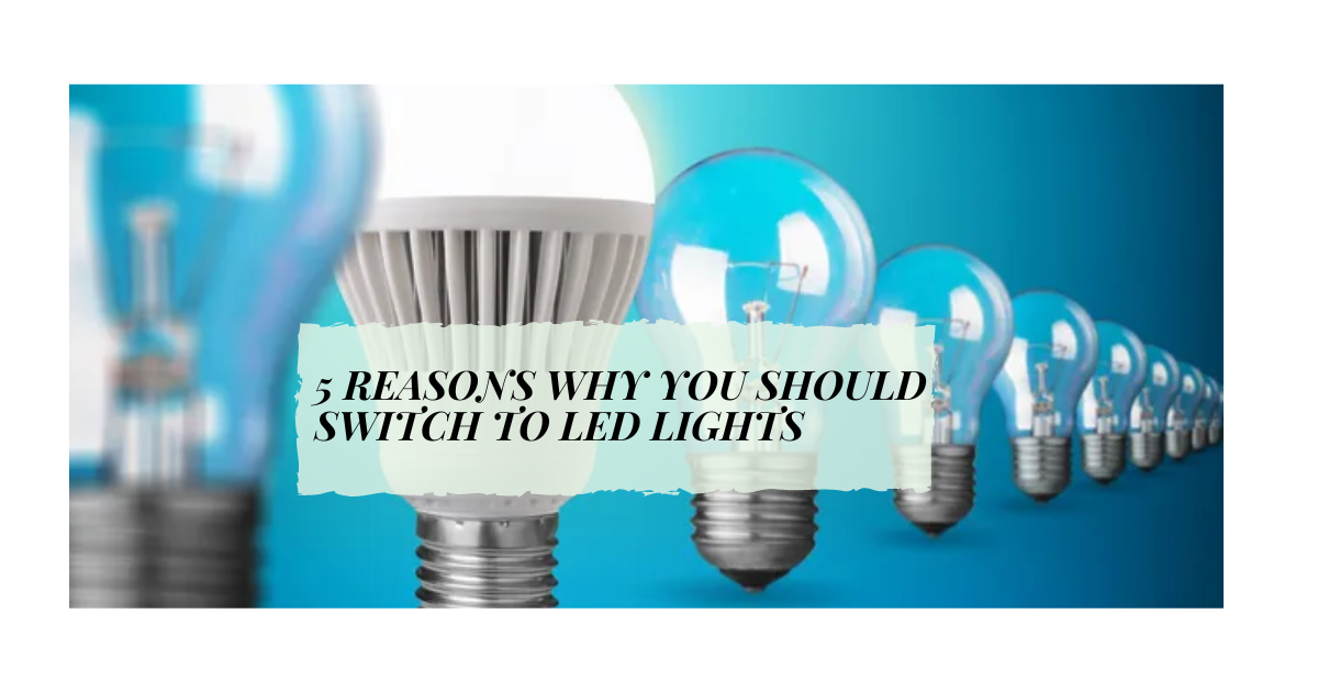 5 REASONS WHY YOU SHOULD SWITCH TO LED
