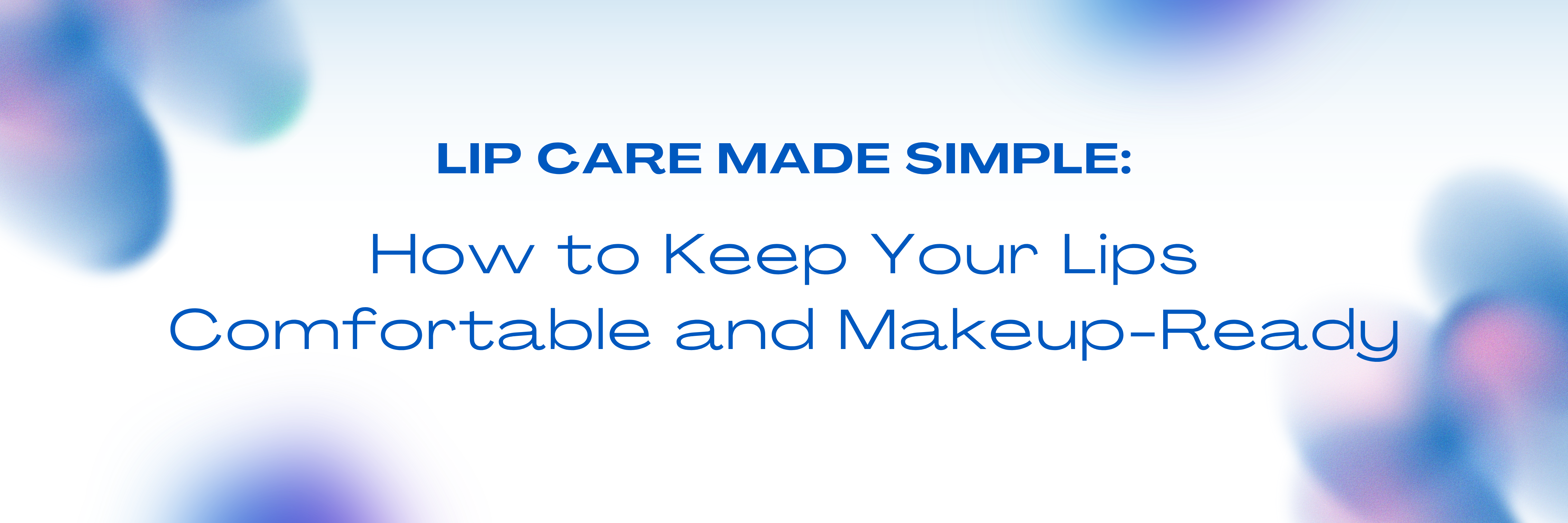 Lip Care Made Simple: How to Keep Your Lips Comfortable and Makeup-Ready