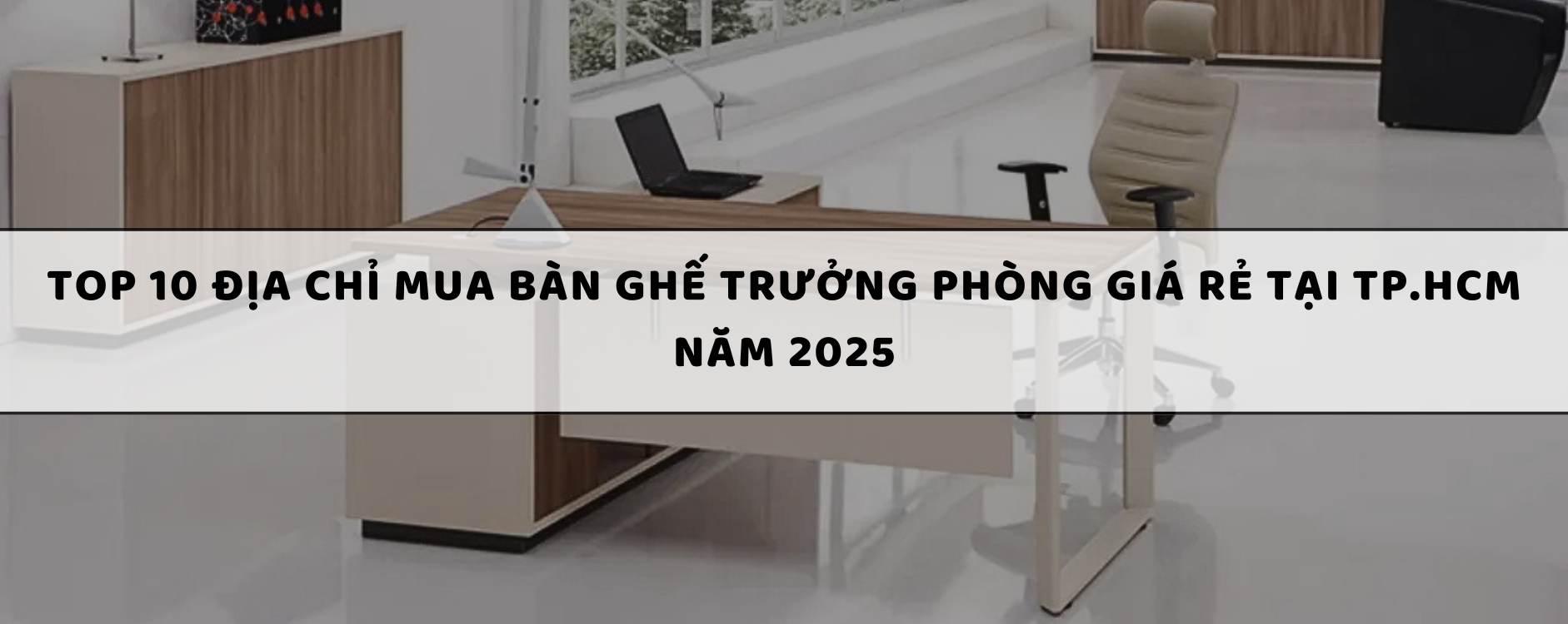 Top 10 Địa chỉ mua bàn ghế trưởng phòng giá rẻ tại TP.HCM năm 2025