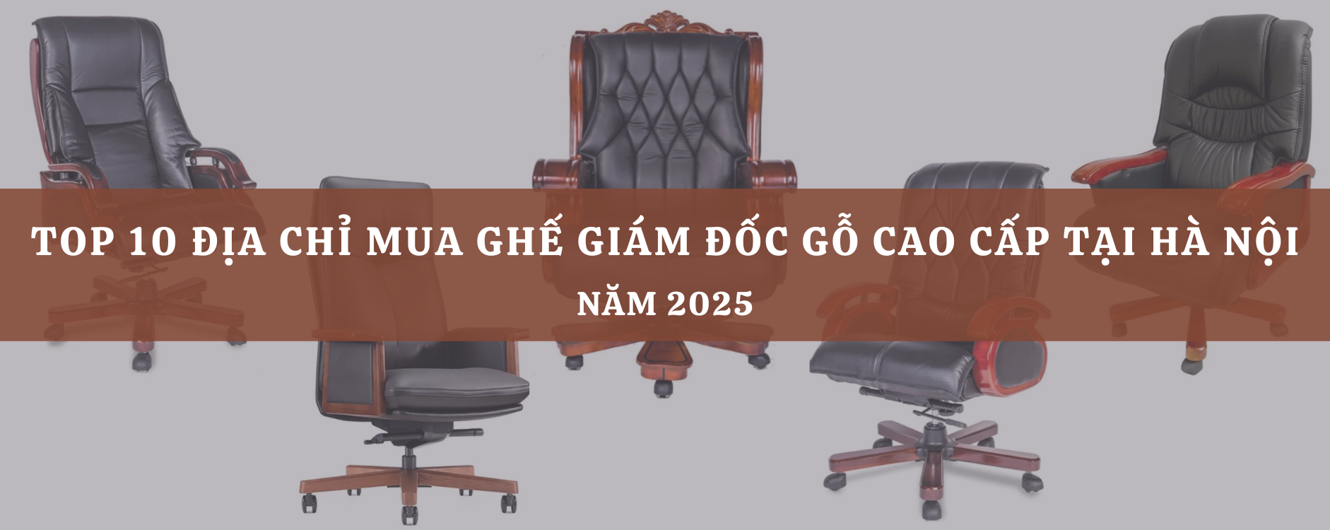 Top 10 địa chỉ mua ghế giám đốc gỗ cao cấp tại Hà Nội năm 2025