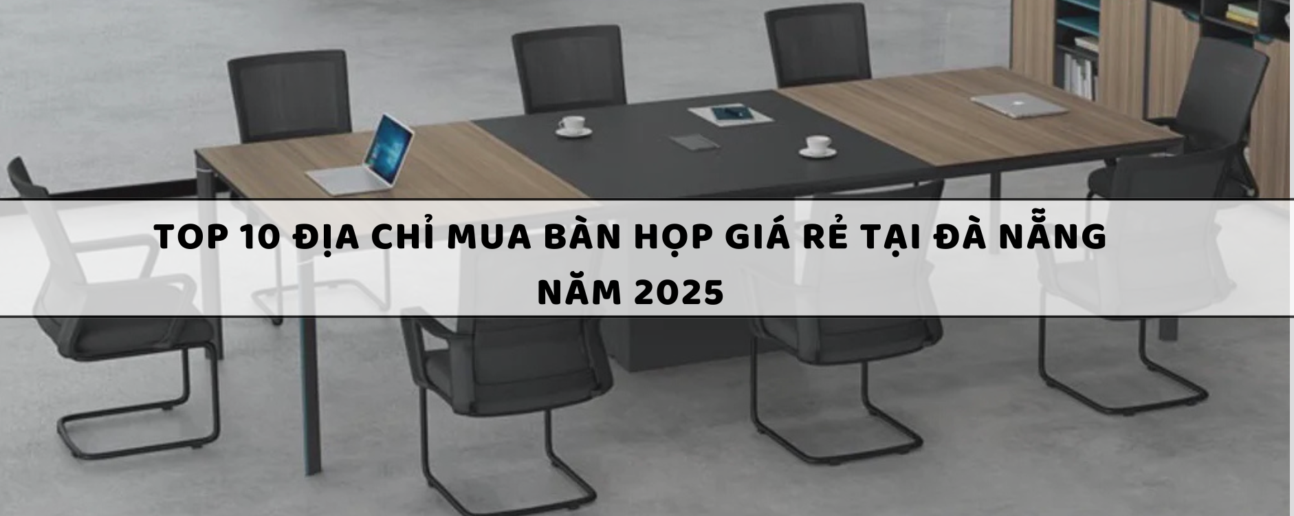 Top 10 Địa chỉ mua bàn họp giá rẻ tại Đà Nẵng năm 2025