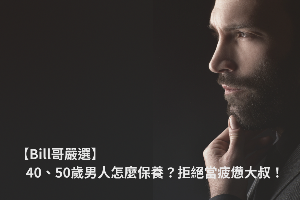 【Bill哥嚴選】40、50歲男人怎麼保養？拒絕當疲憊大叔！從「吃、擦、洗」全面逆襲的 5 大熟男必備清單
