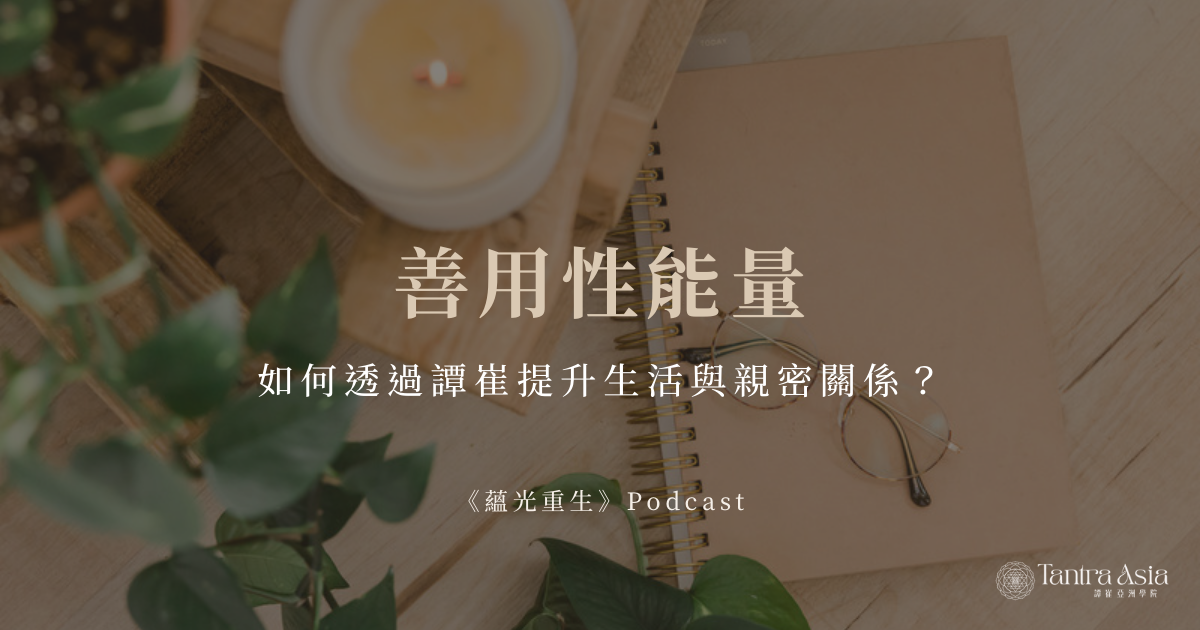 善用性能量：如何透過譚崔提升生活與親密關係？ | 《蘊光重生》Podcast