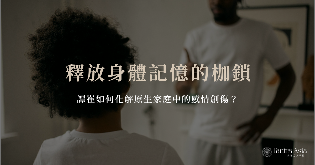 釋放身體記憶的枷鎖：譚崔如何化解原生家庭中的感情創傷？