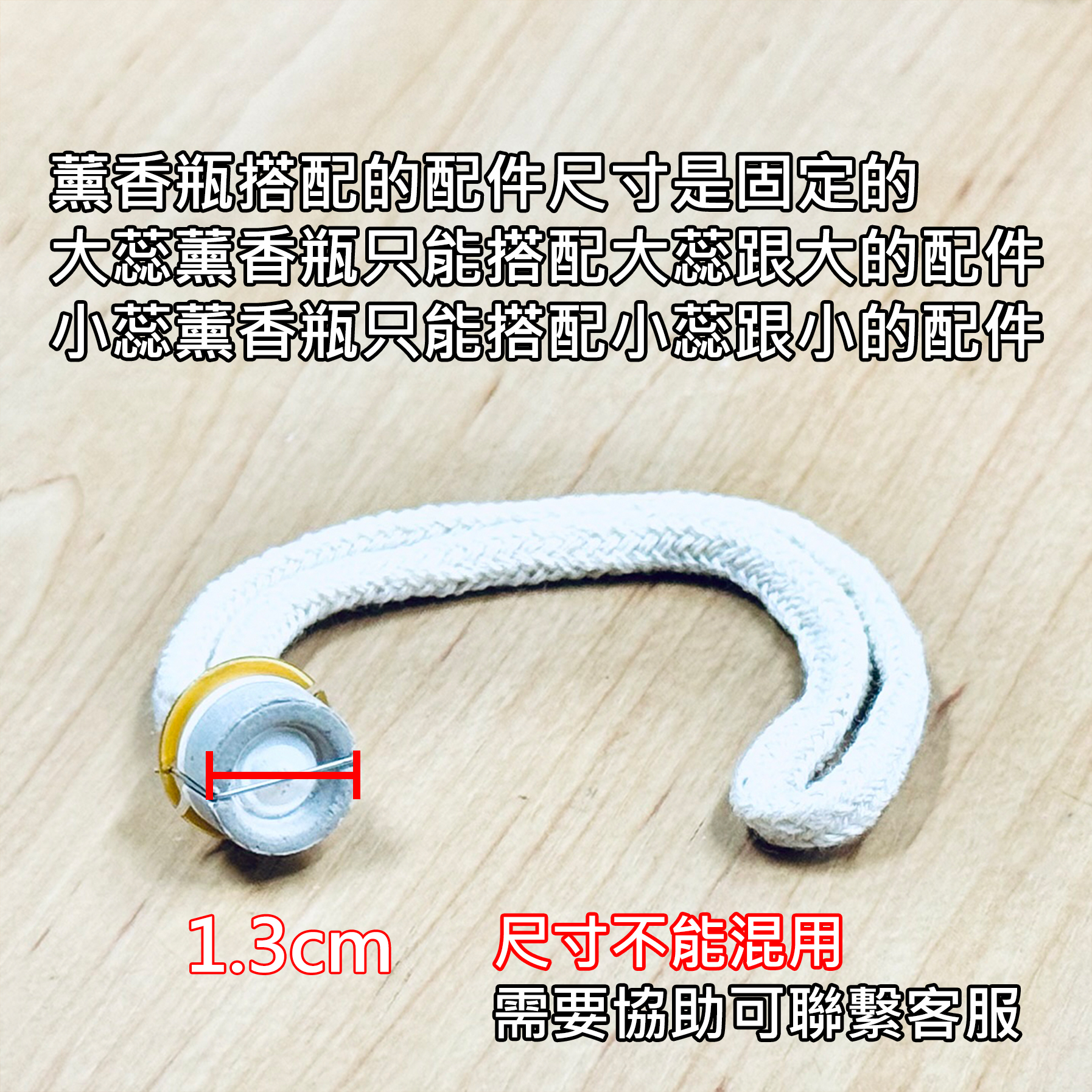 雅柏園 此商品是小蕊頭，直徑1.3cm，薰香瓶搭配的配件尺寸是固定的，大蕊薰香瓶只能搭配大蕊跟大的配件，小蕊薰香瓶只能搭配小蕊跟小的配件，尺寸不能混用，需要協助可聯繫客服
