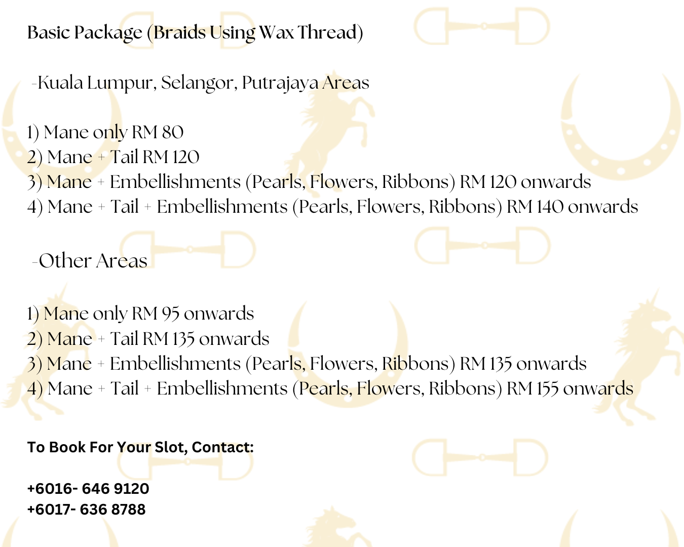 Basic Package (Braids Using Wax Thread) -Kuala Lumpur, Selangor, Putrajaya Areas 1) Mane only RM 80 2) Mane + Tail RM 120 3) Mane + Embellishments (Pearls, Flowers, Ribbons) RM 120 onwards 4) Man (2)