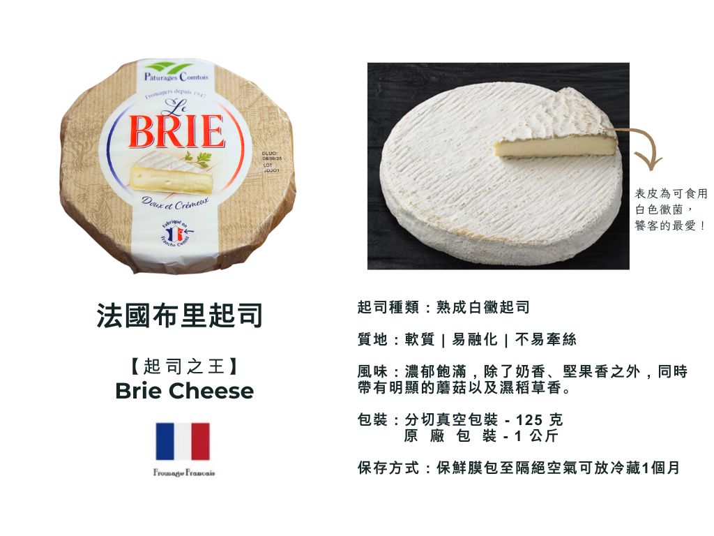 起司種類：熟成白黴起司 質 地：軟質易融化不易牽絲 風 味：濃郁飽滿，除了奶香，堅果香之外，同時帶有明顯的蘑菇以及濕稻草香。 包裝：分切真空包裝 - 125 克 原 廠 包 裝 - 1 公斤 保存方式：保鮮膜包至隔絕空氣可放冷藏1個月
