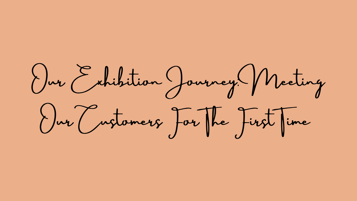 Our Exhibition Journey: Meeting Our Customers for the First Time