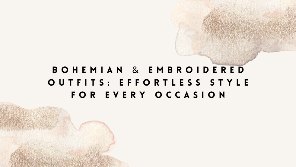 Bohemian & Embroidered Outfits: Effortless Style for Every Occasion