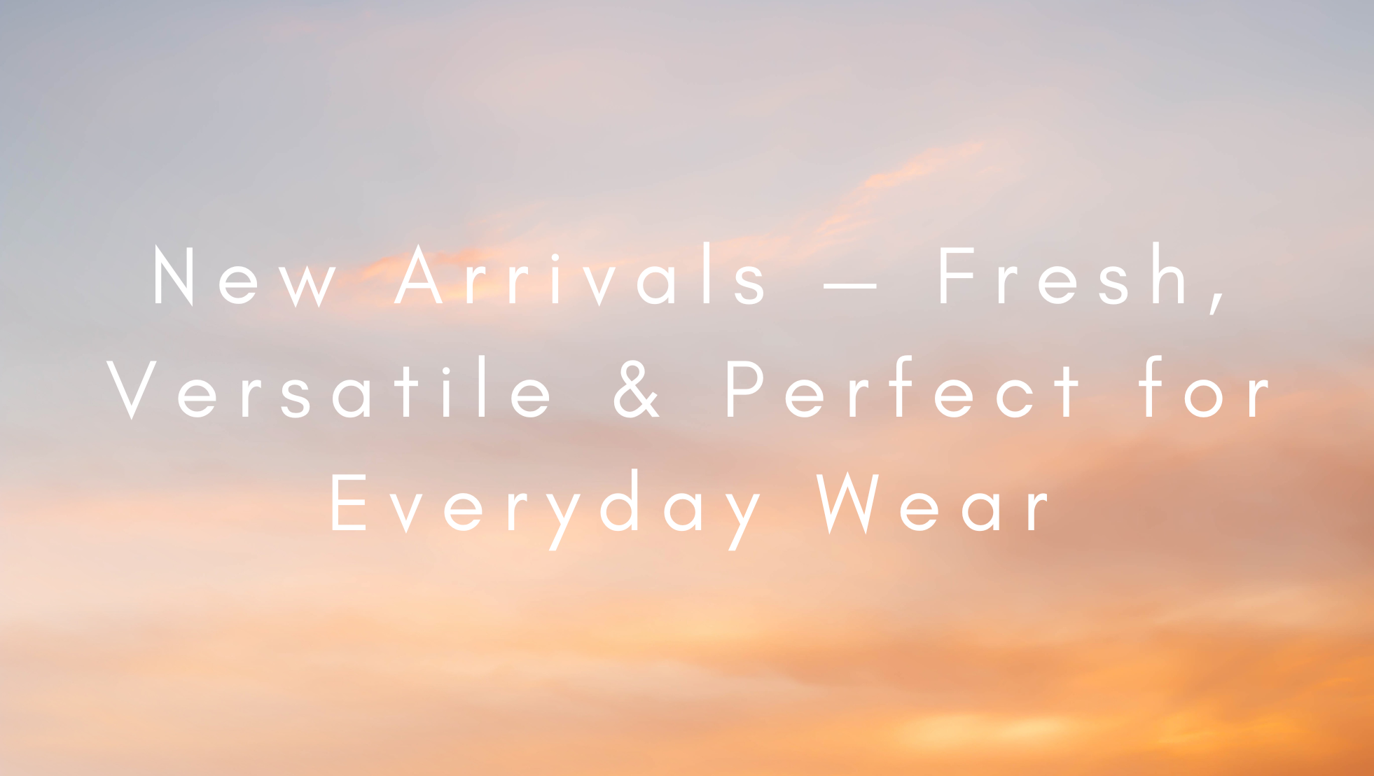 New Arrivals — Fresh, Versatile & Perfect for Everyday Wear