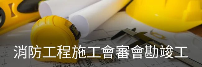 璞藝消防 | 服務項目 - 消防工程施工會審會勘竣工