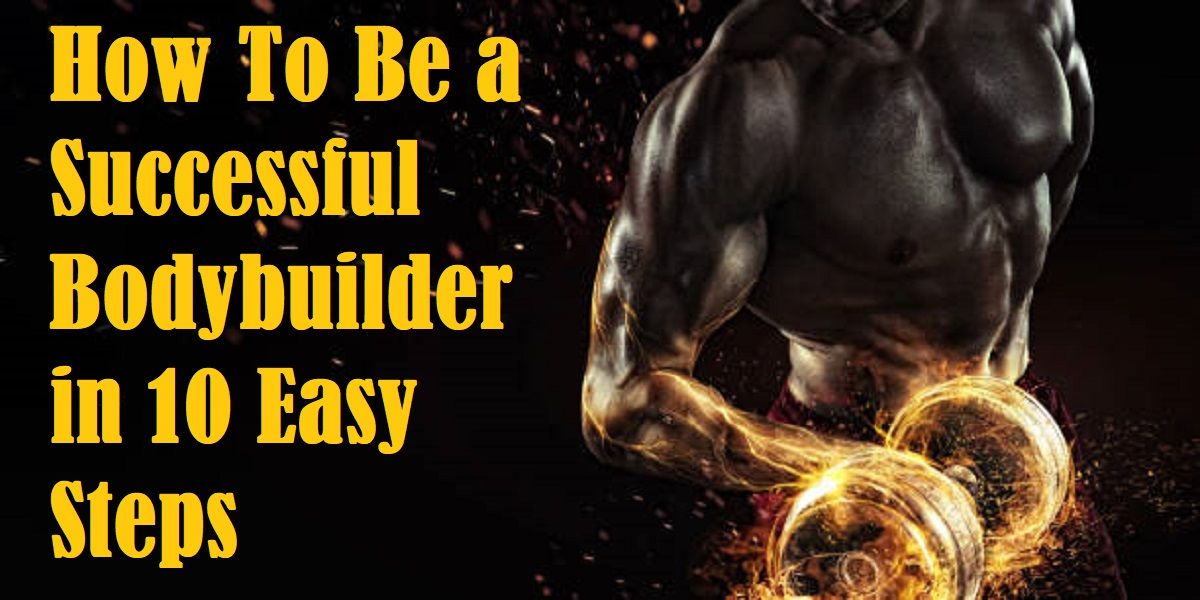 How To Be a Successful Bodybuilder in 10 Easy Steps