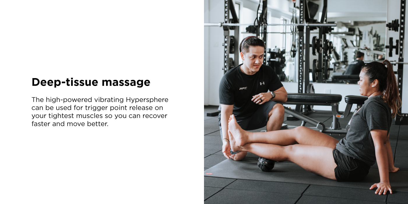 Deep-tissue massage. The high-powered vibrating Hypersphere can be used for trigger point release on your tightest muscles so you can recover faster and move better.