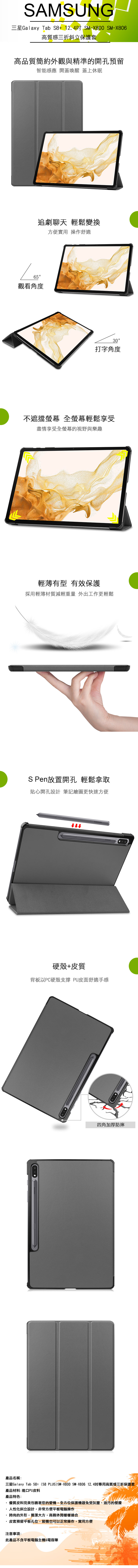 SAMSUNG三星Galaxy Tab +12.4 SM-X800 SM-X806高質感三折斜立保護套高品質簡約外觀與精準的開孔預留智能感應 開蓋喚醒 蓋上休眠追劇聊天 輕鬆變換方便實用 操作舒適65觀看角度30打字角度不遮擋 全螢幕輕鬆享受盡情享受全螢幕的視野與樂趣輕薄有型 有效保護採用輕薄材質減輕重量 外出工作更輕鬆S Pen放置開孔 輕鬆拿取貼心開孔設計筆記繪圖更快速方便SAMSUNG硬殼+皮質背板以PC硬殼支撐 PU皮面舒適手感四角加厚防摔產品名稱:三星Galaxy Tab S8+ (S8 PLUS)SM-X800 SM-X80612.4吋專用高質感三折保護套產品材料:進口PU皮料產品特色:·優質皮料完美包裹著您的愛機,全方位保護機器免受灰塵、油污的侵擾人性化斜立設計,非常方便平板電腦操作時尚的外形,簡潔大方,商務休閒樣樣適合皮套預留平板孔位,裝機也可以正常操作,實用方便注意事項:此產品不含平板電腦主機&電容筆