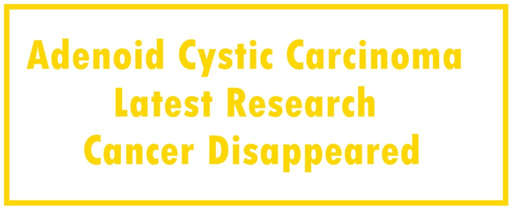 Adenoid Cystic Carcinoma: Latest Research | The Cancer Disappeared