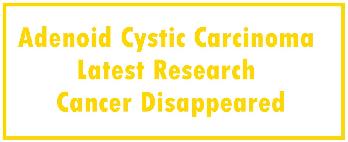 Adenoid Cystic Carcinoma: Latest Research | The Cancer Disappeared