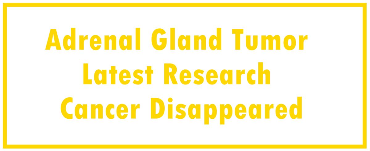 Adrenal Gland Tumor: Latest Research | Cancer Disappeared