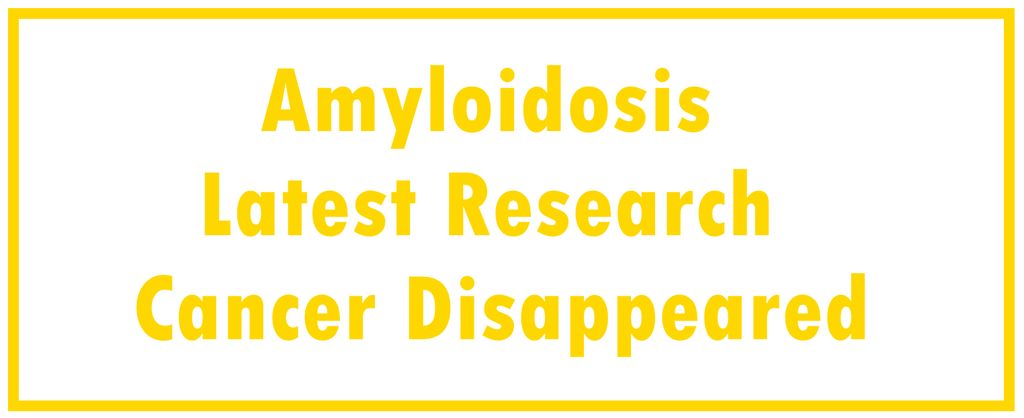 Amyloidosis: Latest Research | Cancer Disappeared 