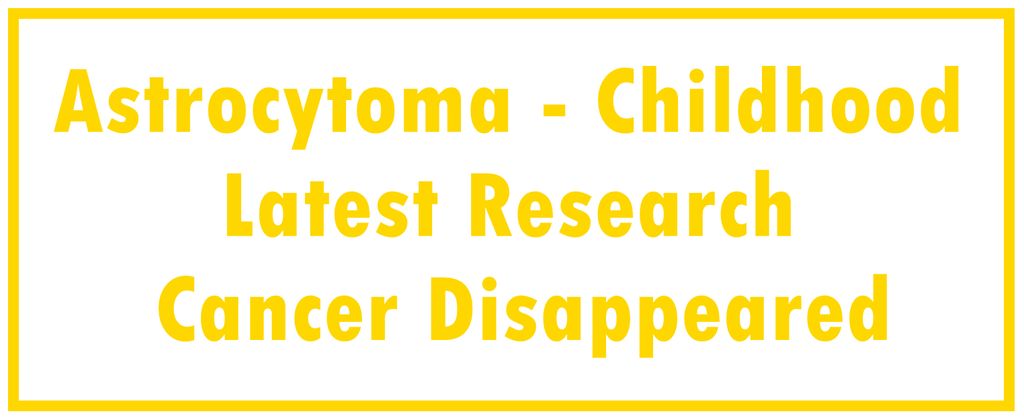 Astrocytoma - Childhood: Latest Research | The Cancer Disappeared