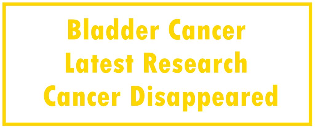 Bladder Cancer: Latest Research | The Cancer Disappeared