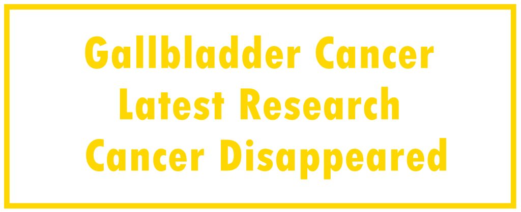 Gallbladder Cancer: Latest Research  | The Cancer Disappeared