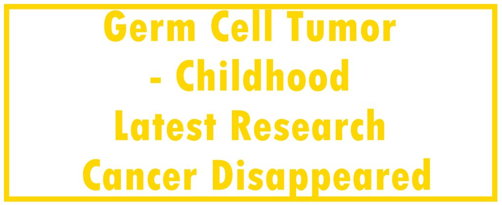 Germ Cell Tumor - Childhood: Latest Research  | The Cancer Disappeared