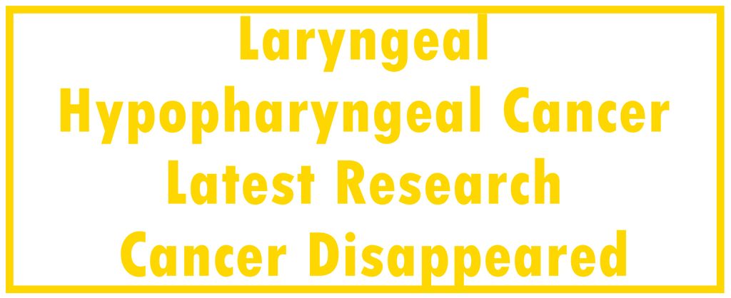 Laryngeal and Hypopharyngeal Cancer: Latest Research | The Cancer Disappeared