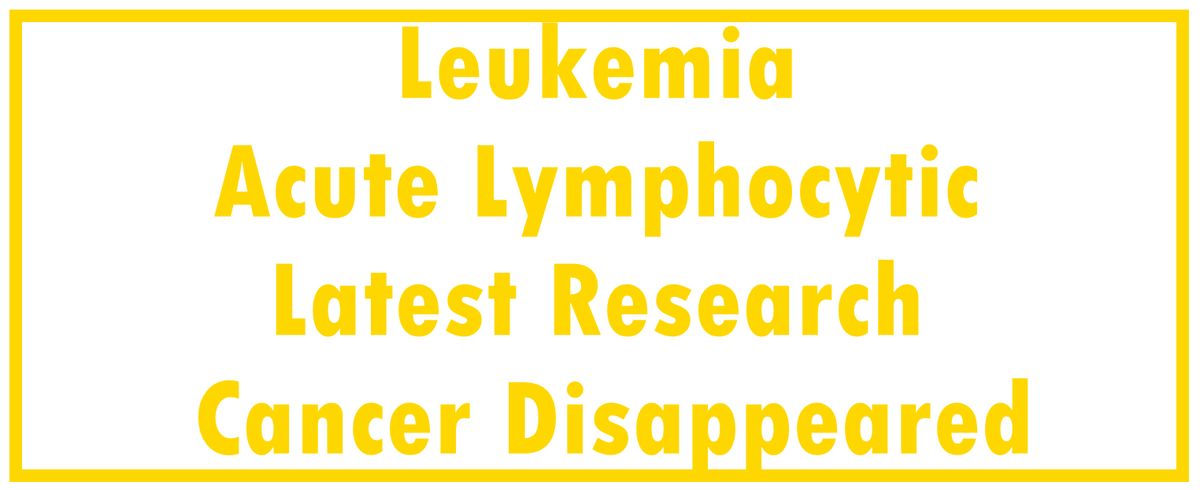 Leukemia - Acute Lymphocytic - ALL: Latest Research | The Cancer Disappeared