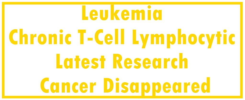 Leukemia - Chronic T-Cell Lymphocytic: Latest Research  | The Cancer Disappeared