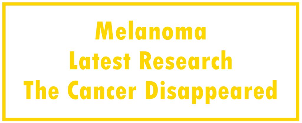 Melanoma: Latest Research | The Cancer Disappeared 