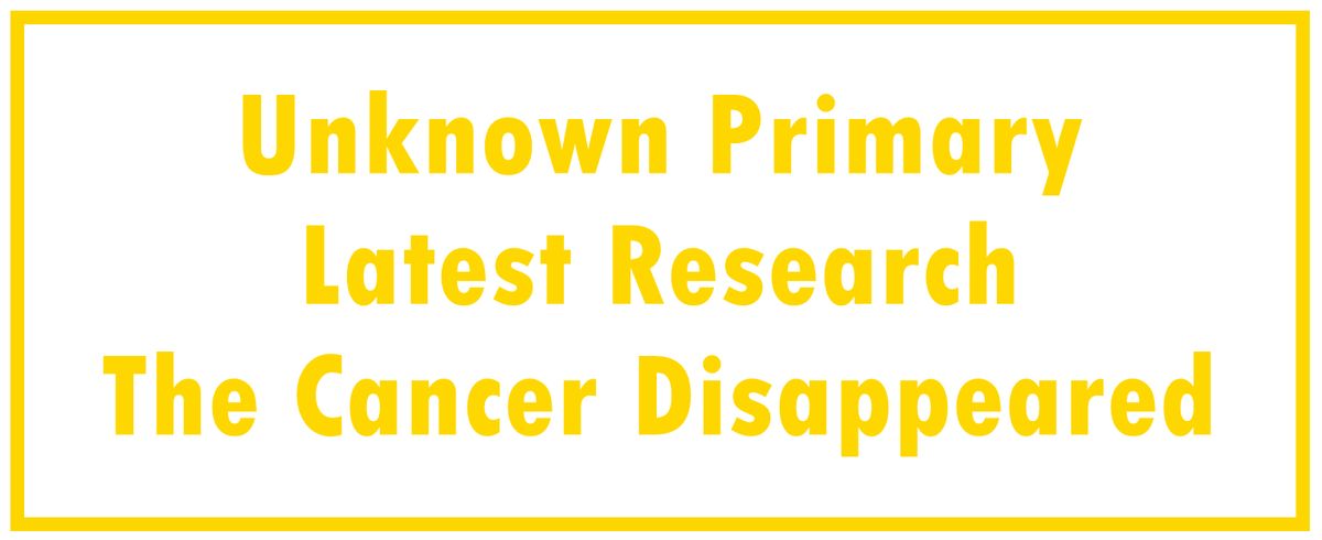 Unknown Primary: Latest Research | The Cancer Disappeared