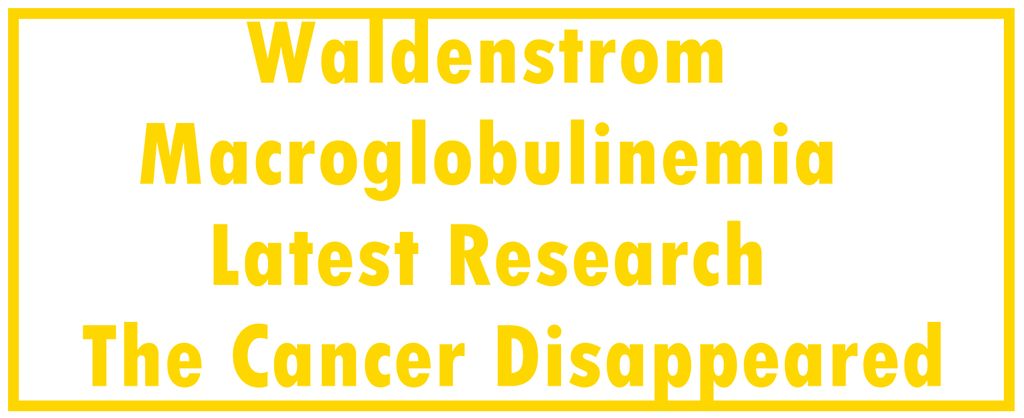 Waldenstrom Macroglobulinemia (Lymphoplasmacytic Lymphoma): Latest Research | The Cancer Disappeared