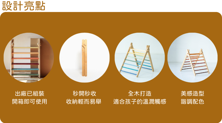 攀爬架的設計亮點：開箱即可使用不需再做組裝。秒開秒收好收納不佔空間。全木打造讓小孩在肌膚觸覺接觸溫和。獨特色彩搭配增加視覺美感。