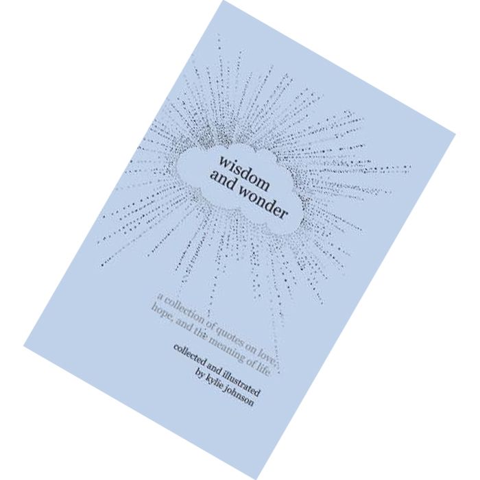Wisdom and Wonder A collection of quotes on love, hope, and the meaning of life by Kylie Johnson 9781784880309.jpg