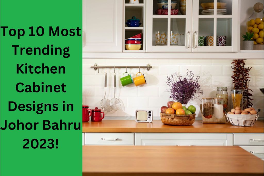 Top 10 Most Trending Kitchen Cabinet Designs That Will Wow Your Guest in Johor Baru 2023!