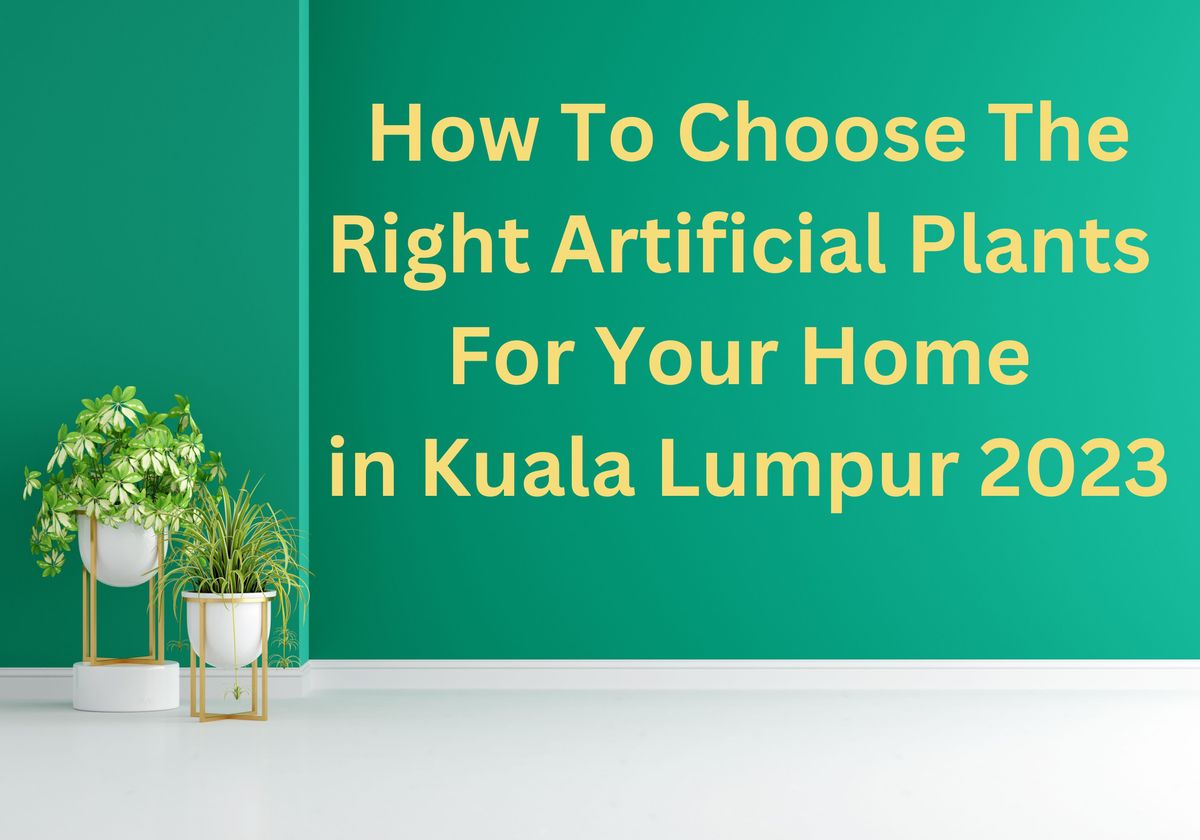 How To Choose The Right Artificial Plants For Your Home in Kuala Lumpur 2023
