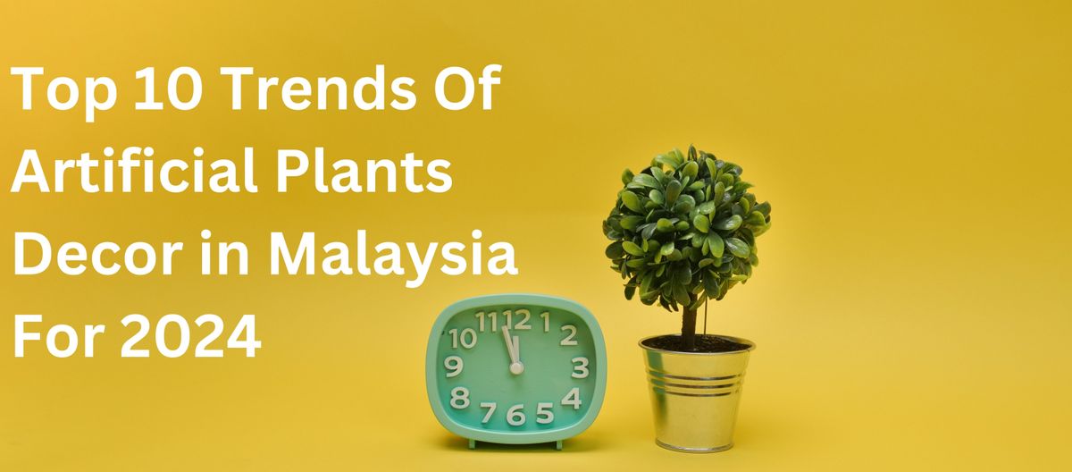 Top 10 Trends in Artificial Plants Decor in Malaysia For 2024