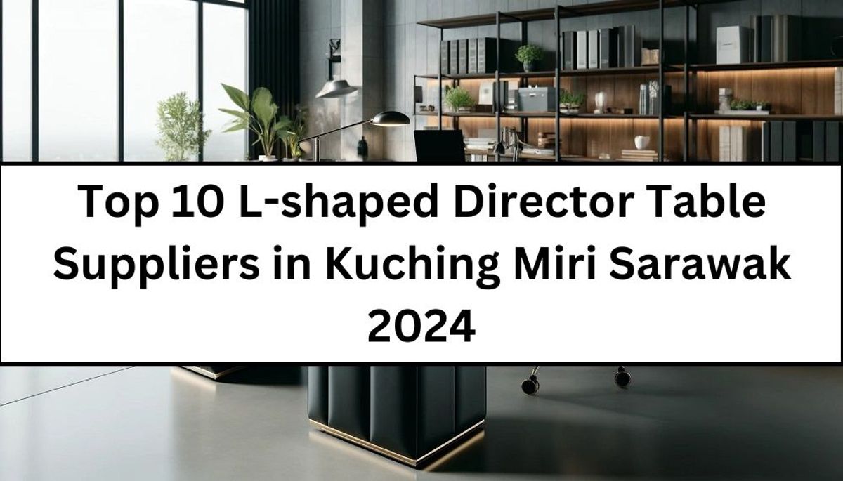 Top 10 L-shaped Director Table Suppliers in Kuching Miri Sarawak 2024