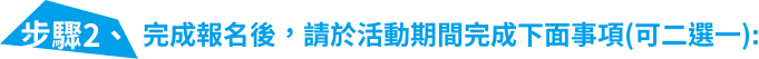 步驟2、完成報名後,請於活動期間完成下面事項(可二選一)
