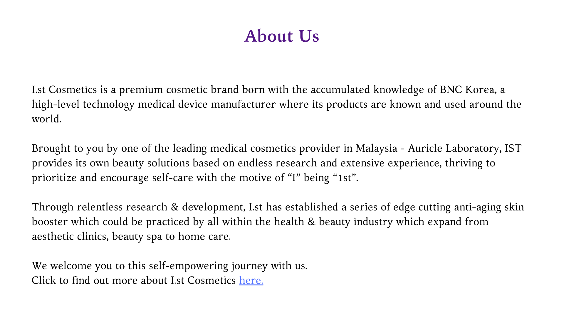About Us I.st Cosmetics is a premium cosmetic brand born with the accumulated knowledge of BNC Korea, a high-level technology medical device manufacturer where its products are known and used around the world. Broug.png