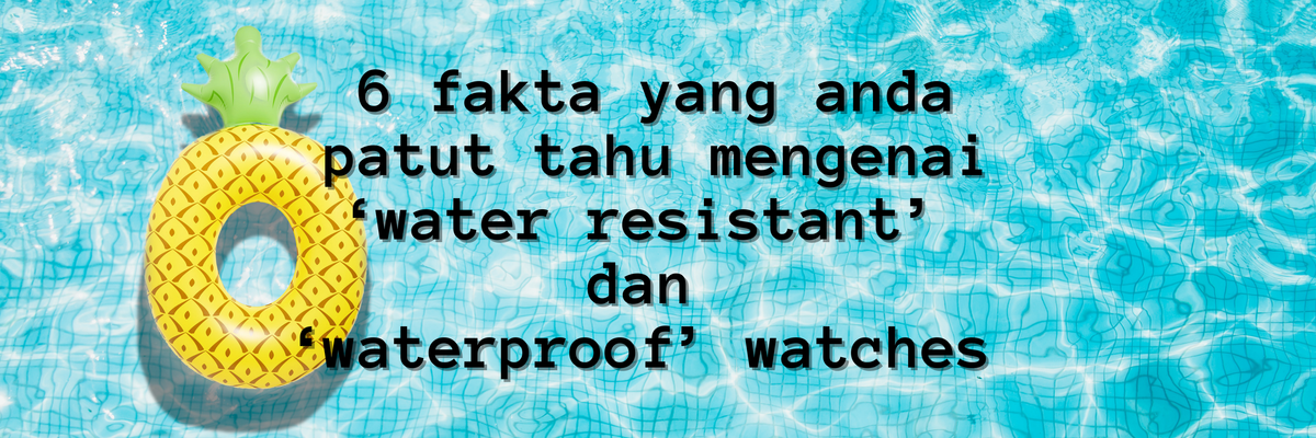 6 fakta yang anda patut tahu mengenai 'water resistant' dan 'waterproof' watches.