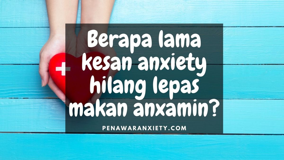 Berapa lama kesan anxiety hilang lepas makan anxamin?