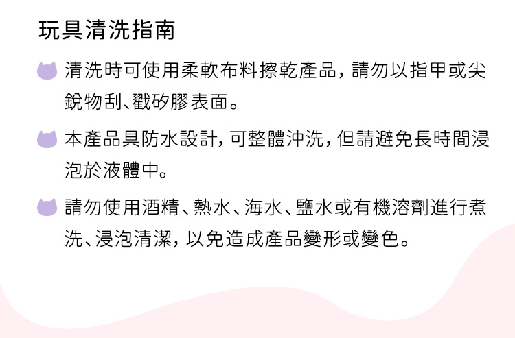 玩具清洗保養指南：建議使用柔軟布料擦拭，可整體沖洗但勿長時間浸泡，並禁用酒精以免變形